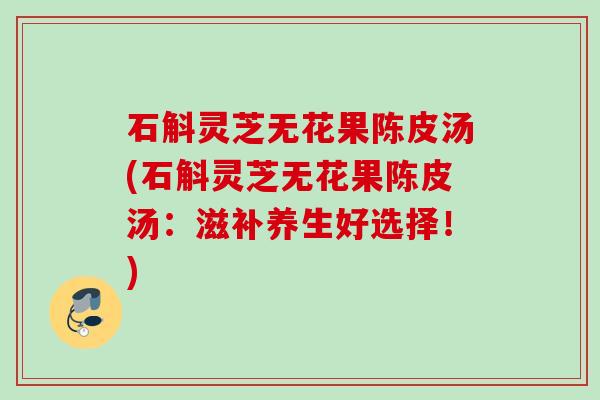 石斛灵芝无花果陈皮汤(石斛灵芝无花果陈皮汤:滋补养生好选择!) 石斛灵芝无花果陈皮汤(石斛灵芝无花果陈皮汤:滋补养生好选择!)