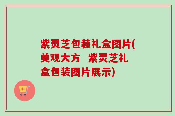 紫灵芝包装礼盒图片(美观大方 紫灵芝礼盒包装图片展示) 紫灵芝包装礼盒图片(美观大方 紫灵芝礼盒包装图片展示)