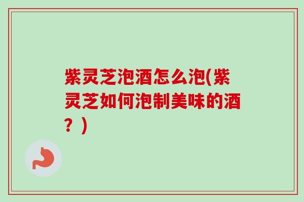 紫灵芝泡酒怎么泡(紫灵芝如何泡制美味的酒?) 紫灵芝泡酒怎么泡(紫灵芝如何泡制美味的酒?)