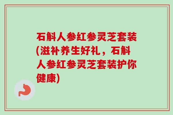 石斛人参红参灵芝套装(滋补养生好礼,石斛人参红参灵芝套装护你健康) 石斛人参红参灵芝套装(滋补养生好礼,石斛人参红参灵芝套装护你健康)