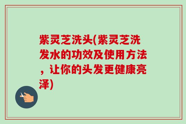 紫灵芝洗头(紫灵芝洗发水的功效及使用方法，让你的头发更健康亮泽)