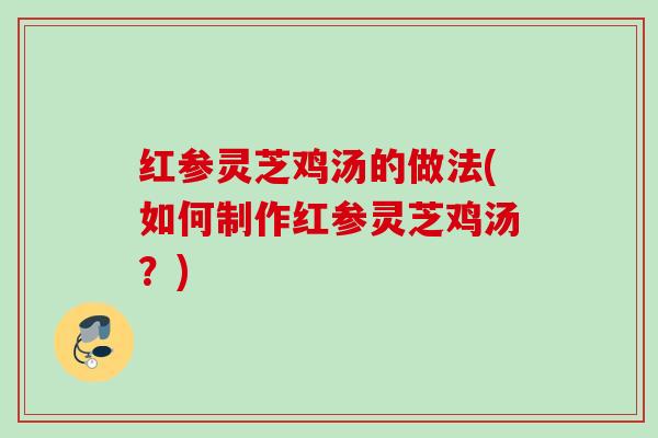 红参灵芝鸡汤的做法(如何制作红参灵芝鸡汤？)