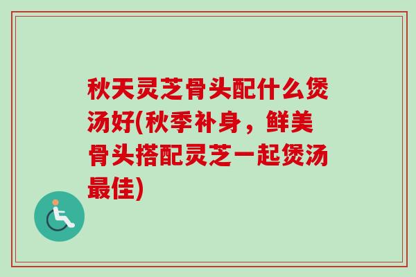 秋天灵芝骨头配什么煲汤好(秋季补身,鲜美骨头搭配灵芝一起煲汤佳) 秋天灵芝骨头配什么煲汤好(秋季补身,鲜美骨头搭配灵芝一起煲汤佳)