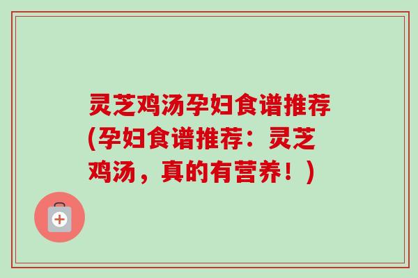 灵芝鸡汤孕妇食谱推荐(孕妇食谱推荐:灵芝鸡汤,真的有营养!) 灵芝鸡汤孕妇食谱推荐(孕妇食谱推荐:灵芝鸡汤,真的有营养!)