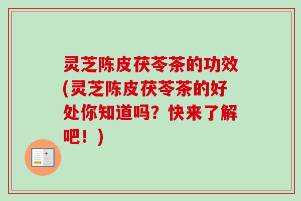 灵芝陈皮茯苓茶的功效(灵芝陈皮茯苓茶的好处你知道吗？快来了解吧！)