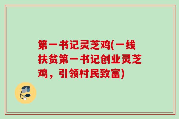 第一书记灵芝鸡(一线扶贫第一书记创业灵芝鸡,引领村民致富) 第一书记灵芝鸡(一线扶贫第一书记创业灵芝鸡,引领村民致富)