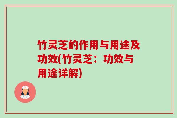 竹灵芝的作用与用途及功效(竹灵芝：功效与用途详解)