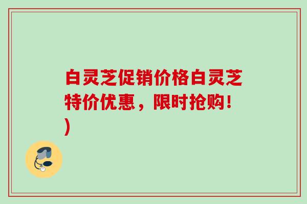 白灵芝促销价格白灵芝特价优惠,限时抢购!) 白灵芝促销价格白灵芝特价优惠,限时抢购!)