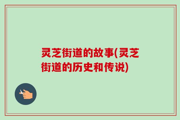 灵芝街道的故事(灵芝街道的历史和传说)