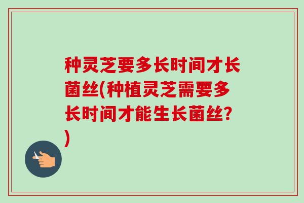 种灵芝要多长时间才长菌丝(种植灵芝需要多长时间才能生长菌丝？)