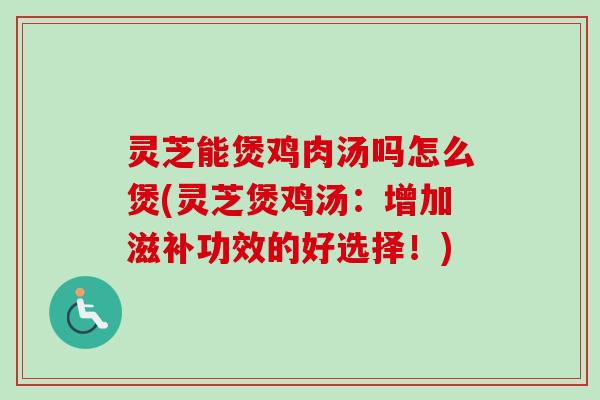 灵芝能煲鸡肉汤吗怎么煲(灵芝煲鸡汤：增加滋补功效的好选择！)
