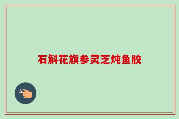 石斛花旗参灵芝炖鱼胶