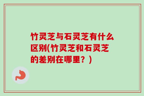 竹灵芝与石灵芝有什么区别(竹灵芝和石灵芝的差别在哪里?) 竹灵芝与石灵芝有什么区别(竹灵芝和石灵芝的差别在哪里?)