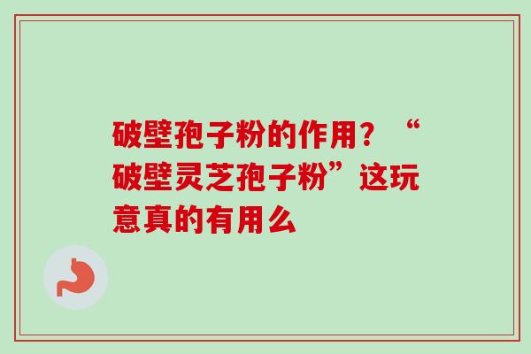 破壁孢子粉的作用?“破壁灵芝孢子粉”这玩意真的有用么 破壁孢子粉的作用?“破壁灵芝孢子粉”这玩意真的有用么