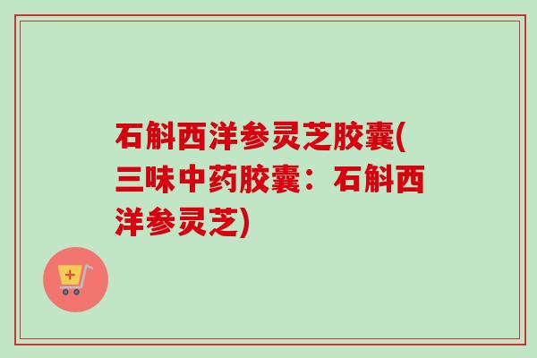 石斛西洋参灵芝胶囊(三味胶囊:石斛西洋参灵芝) 石斛西洋参灵芝胶囊(三味胶囊:石斛西洋参灵芝)