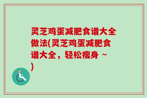 灵芝鸡蛋食谱大全做法(灵芝鸡蛋食谱大全，轻松瘦身 ~)