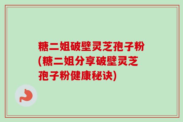 糖二姐破壁灵芝孢子粉(糖二姐分享破壁灵芝孢子粉健康秘诀) 糖二姐破壁灵芝孢子粉(糖二姐分享破壁灵芝孢子粉健康秘诀)