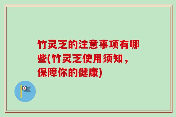 竹灵芝的注意事项有哪些(竹灵芝使用须知,保障你的健康) 竹灵芝的注意事项有哪些(竹灵芝使用须知,保障你的健康)