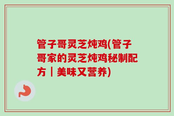 管子哥灵芝炖鸡(管子哥家的灵芝炖鸡秘制配方|美味又营养) 管子哥灵芝炖鸡(管子哥家的灵芝炖鸡秘制配方|美味又营养)