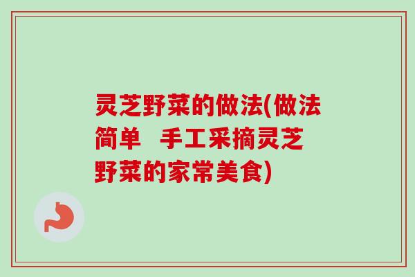 灵芝野菜的做法(做法简单 手工采摘灵芝野菜的家常美食) 灵芝野菜的做法(做法简单 手工采摘灵芝野菜的家常美食)