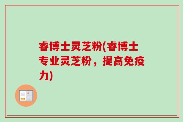睿博士灵芝粉(睿博士专业灵芝粉,提高免疫力) 睿博士灵芝粉(睿博士专业灵芝粉,提高免疫力)