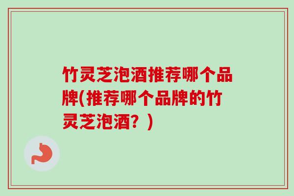 竹灵芝泡酒推荐哪个品牌(推荐哪个品牌的竹灵芝泡酒?) 竹灵芝泡酒推荐哪个品牌(推荐哪个品牌的竹灵芝泡酒?)