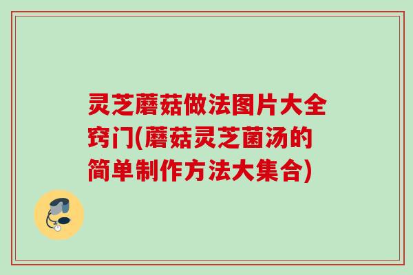 灵芝蘑菇做法图片大全窍门(蘑菇灵芝菌汤的简单制作方法大集合) 灵芝蘑菇做法图片大全窍门(蘑菇灵芝菌汤的简单制作方法大集合)