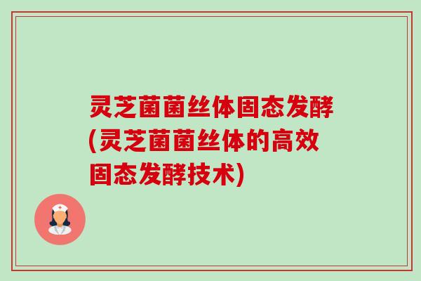 灵芝菌菌丝体固态发酵(灵芝菌菌丝体的高效固态发酵技术) 灵芝菌菌丝体固态发酵(灵芝菌菌丝体的高效固态发酵技术)