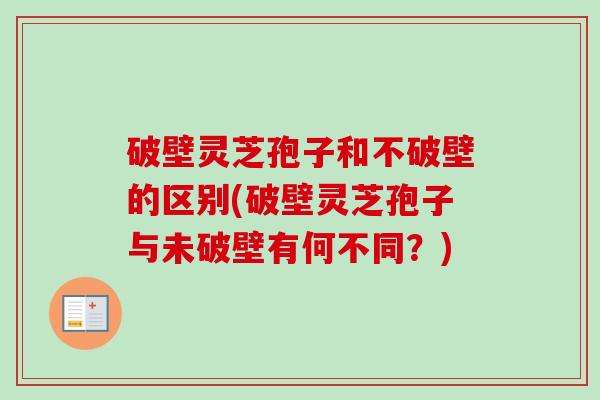 破壁灵芝孢子和不破壁的区别(破壁灵芝孢子与未破壁有何不同？)