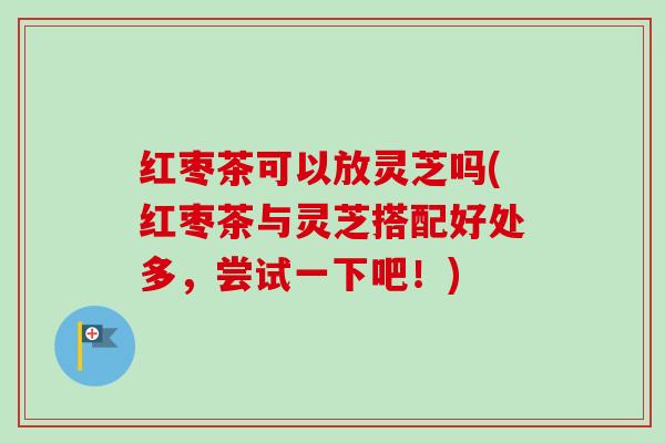 红枣茶可以放灵芝吗(红枣茶与灵芝搭配好处多,尝试一下吧!) 红枣茶可以放灵芝吗(红枣茶与灵芝搭配好处多,尝试一下吧!)