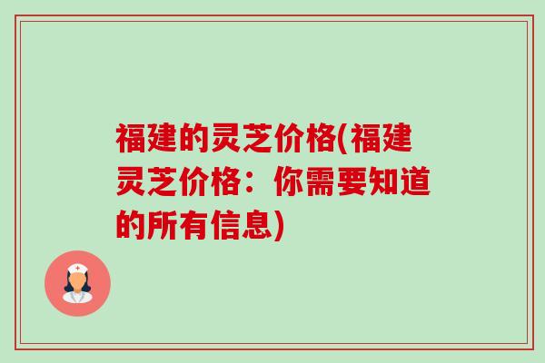福建的灵芝价格(福建灵芝价格：你需要知道的所有信息)