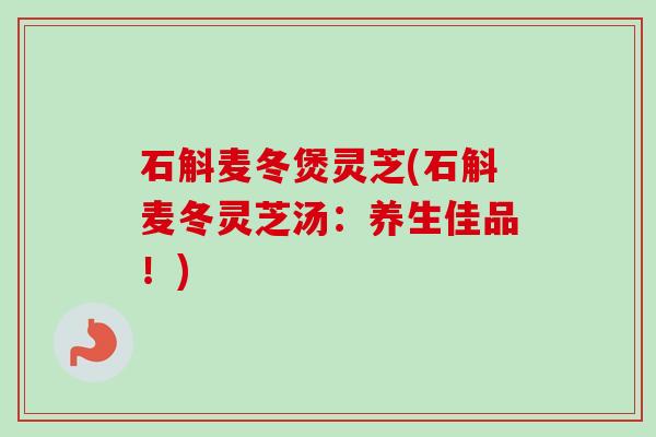 石斛麦冬煲灵芝(石斛麦冬灵芝汤：养生佳品！)