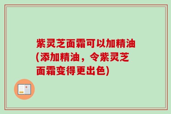 紫灵芝面霜可以加精油(添加精油，令紫灵芝面霜变得更出色)