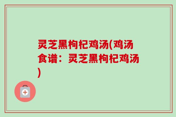 灵芝黑枸杞鸡汤(鸡汤食谱：灵芝黑枸杞鸡汤)