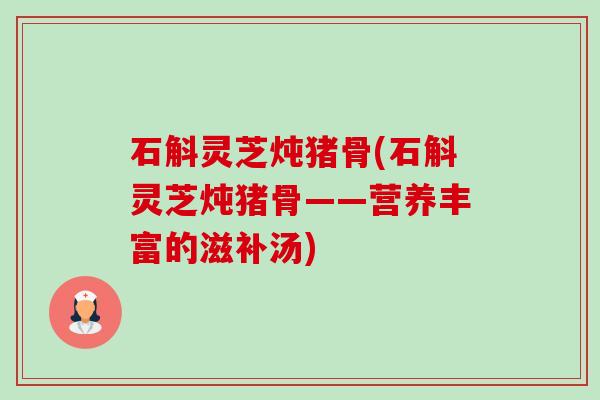 石斛灵芝炖猪骨(石斛灵芝炖猪骨——营养丰富的滋补汤) 石斛灵芝炖猪骨(石斛灵芝炖猪骨——营养丰富的滋补汤)