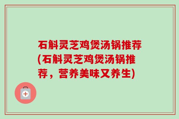 石斛灵芝鸡煲汤锅推荐(石斛灵芝鸡煲汤锅推荐，营养美味又养生)