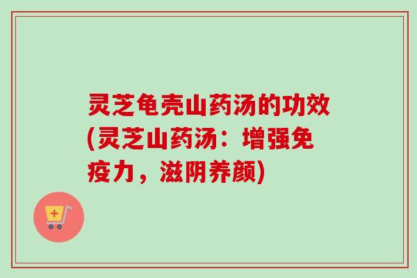 灵芝龟壳山药汤的功效(灵芝山药汤：增强免疫力，滋阴养颜)