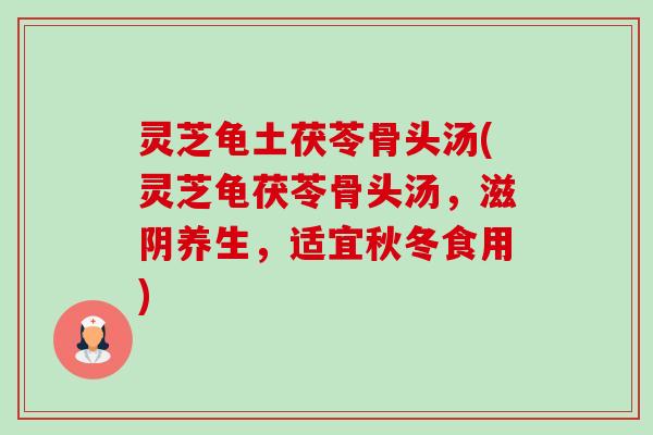 灵芝龟土茯苓骨头汤(灵芝龟茯苓骨头汤,滋阴养生,适宜秋冬食用) 灵芝龟土茯苓骨头汤(灵芝龟茯苓骨头汤,滋阴养生,适宜秋冬食用)