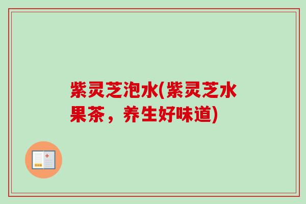 紫灵芝泡水(紫灵芝水果茶,养生好味道) 紫灵芝泡水(紫灵芝水果茶,养生好味道)