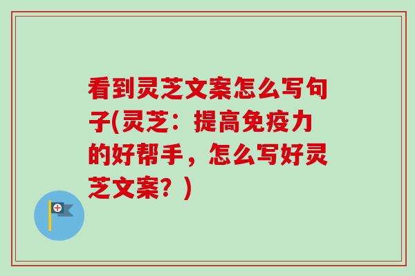 看到灵芝文案怎么写句子(灵芝:提高免疫力的好帮手,怎么写好灵芝文案?) 看到灵芝文案怎么写句子(灵芝:提高免疫力的好帮手,怎么写好灵芝文案?)