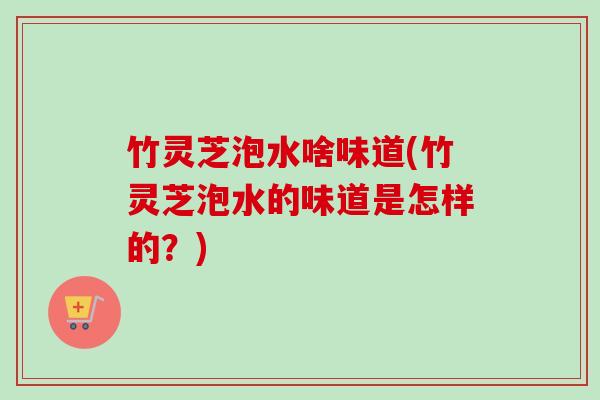 竹灵芝泡水啥味道(竹灵芝泡水的味道是怎样的？)