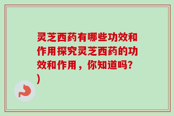 灵芝西药有哪些功效和作用探究灵芝西药的功效和作用,你知道吗?) 灵芝西药有哪些功效和作用探究灵芝西药的功效和作用,你知道吗?)