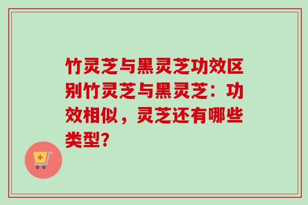 竹灵芝与黑灵芝功效区别竹灵芝与黑灵芝:功效相似,灵芝还有哪些类型? 竹灵芝与黑灵芝功效区别竹灵芝与黑灵芝:功效相似,灵芝还有哪些类型?