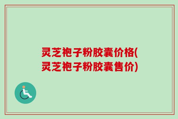 灵芝袍子粉胶囊价格(灵芝袍子粉胶囊售价)