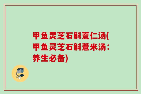 甲鱼灵芝石斛薏仁汤(甲鱼灵芝石斛薏米汤：养生必备)