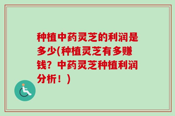 种植灵芝的利润是多少(种植灵芝有多赚钱?灵芝种植利润分析!) 种植灵芝的利润是多少(种植灵芝有多赚钱?灵芝种植利润分析!)