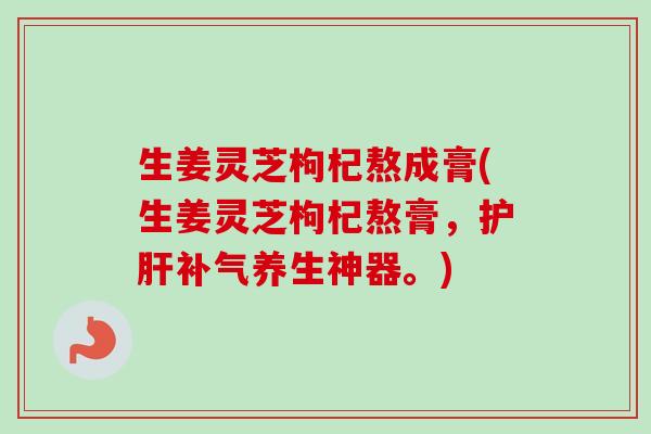 生姜灵芝枸杞熬成膏(生姜灵芝枸杞熬膏，养生神器。)
