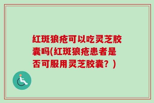 红斑狼疮可以吃灵芝胶囊吗(红斑狼疮患者是否可服用灵芝胶囊?) 红斑狼疮可以吃灵芝胶囊吗(红斑狼疮患者是否可服用灵芝胶囊?)