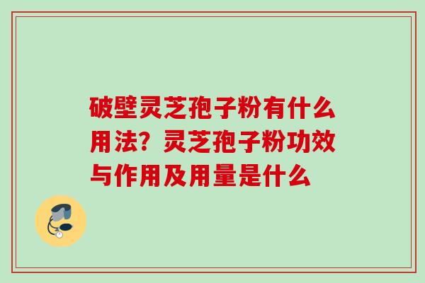 破壁灵芝孢子粉有什么用法？灵芝孢子粉功效与作用及用量是什么