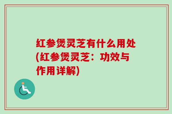 红参煲灵芝有什么用处(红参煲灵芝:功效与作用详解) 红参煲灵芝有什么用处(红参煲灵芝:功效与作用详解)